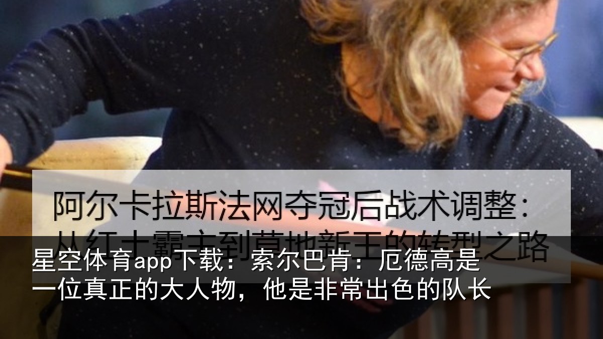 星空体育app下载:索尔巴肯:厄德高是一位真正的大人物,他是非常出色的队长