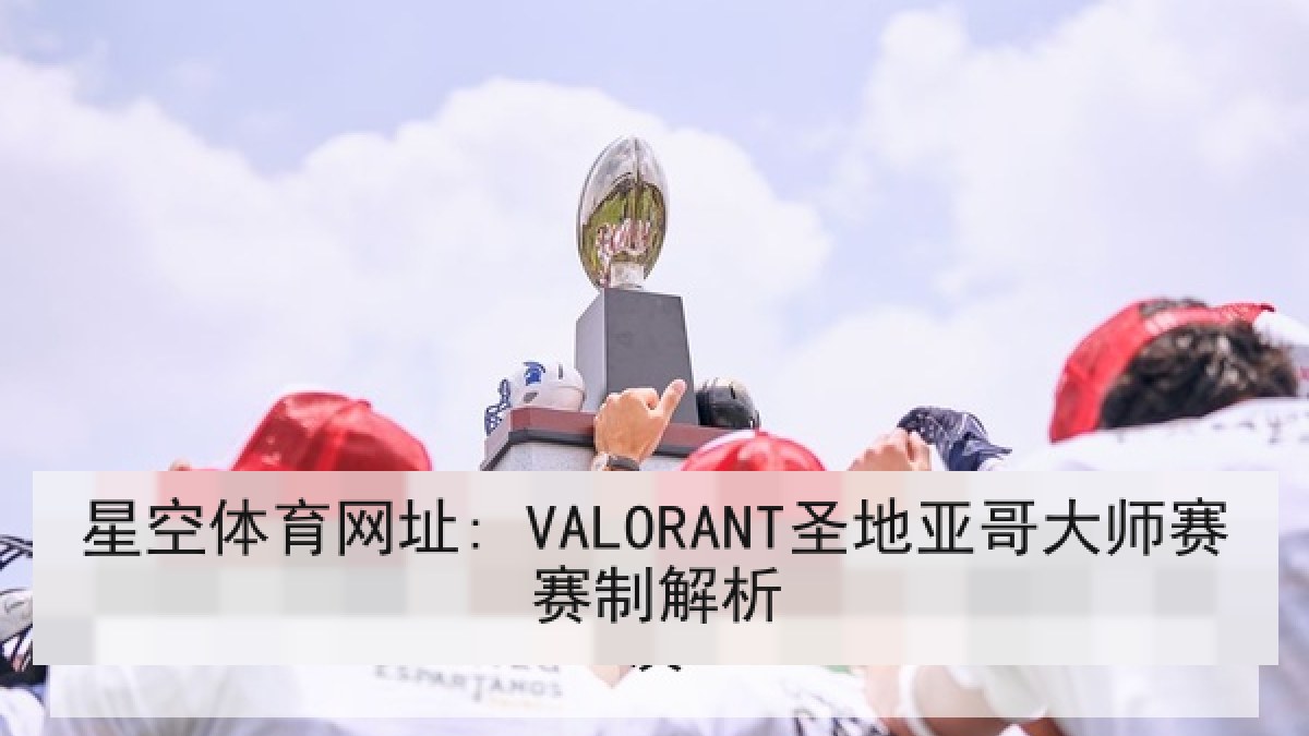星空体育网址: VALORANT圣地亚哥大师赛赛制解析 星空体育网址: VALORANT圣地亚哥大师赛赛制解析